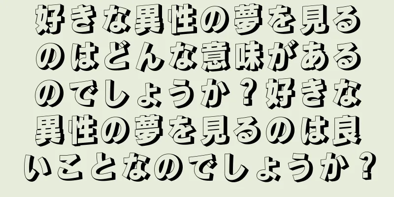 好きな異性の夢を見るのはどんな意味があるのでしょうか？好きな異性の夢を見るのは良いことなのでしょうか？