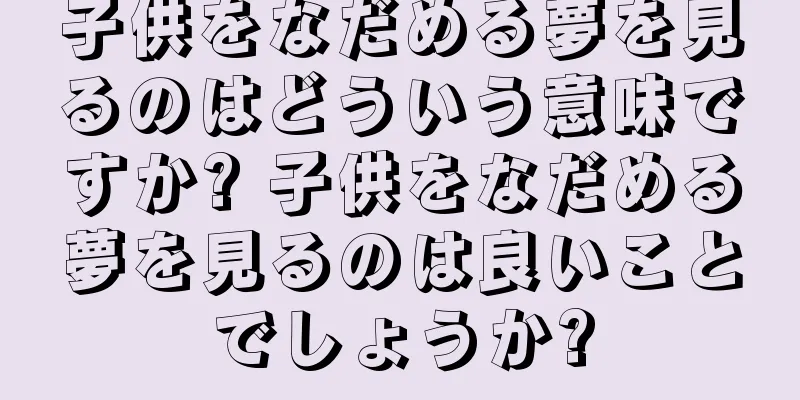 子供をなだめる夢を見るのはどういう意味ですか? 子供をなだめる夢を見るのは良いことでしょうか?