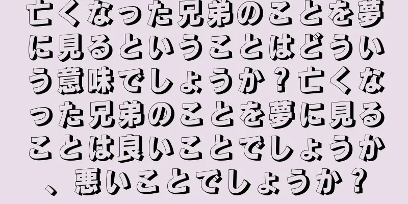 亡くなった兄弟のことを夢に見るということはどういう意味でしょうか？亡くなった兄弟のことを夢に見ることは良いことでしょうか、悪いことでしょうか？
