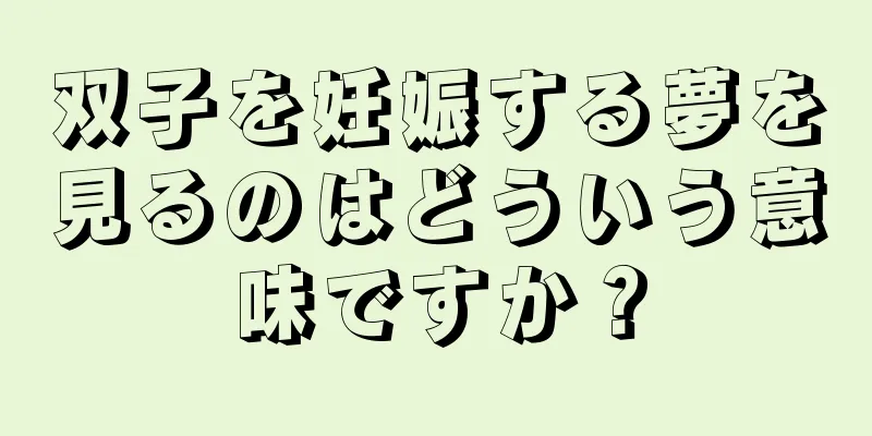 双子を妊娠する夢を見るのはどういう意味ですか？