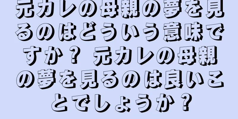 元カレの母親の夢を見るのはどういう意味ですか？ 元カレの母親の夢を見るのは良いことでしょうか？