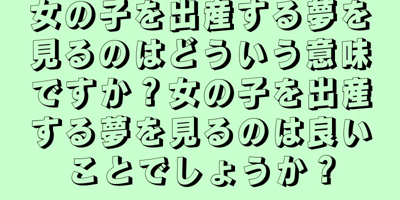 女の子を出産する夢を見るのはどういう意味ですか？女の子を出産する夢を見るのは良いことでしょうか？