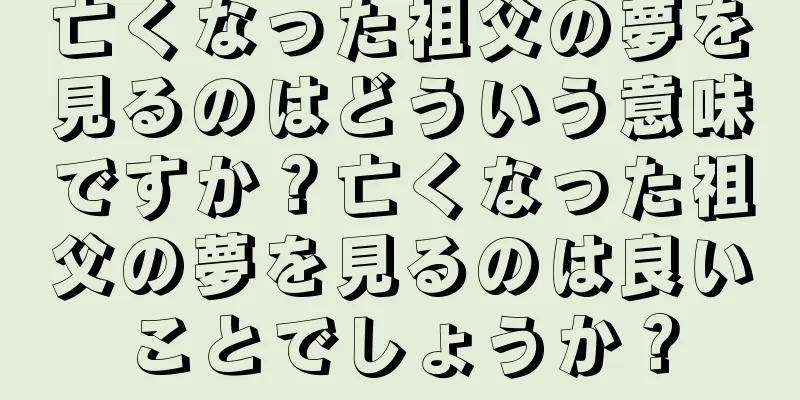 亡くなった祖父の夢を見るのはどういう意味ですか？亡くなった祖父の夢を見るのは良いことでしょうか？