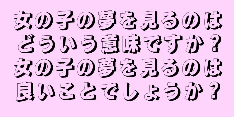 女の子の夢を見るのはどういう意味ですか？女の子の夢を見るのは良いことでしょうか？
