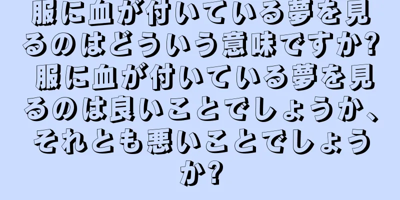 服に血が付いている夢を見るのはどういう意味ですか? 服に血が付いている夢を見るのは良いことでしょうか、それとも悪いことでしょうか?