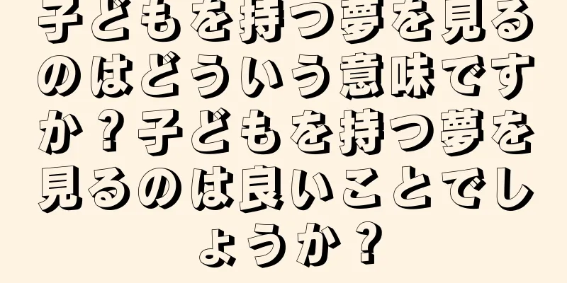子どもを持つ夢を見るのはどういう意味ですか？子どもを持つ夢を見るのは良いことでしょうか？