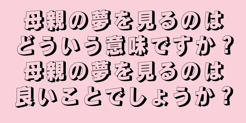 母親の夢を見るのはどういう意味ですか？母親の夢を見るのは良いことでしょうか？