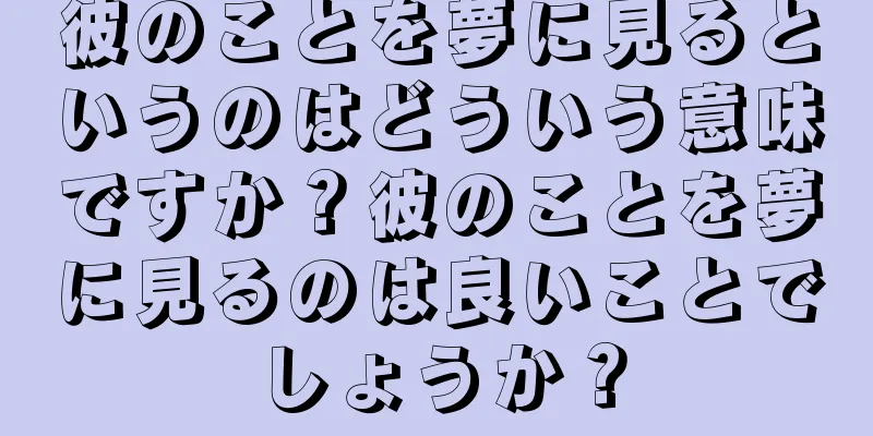 彼のことを夢に見るというのはどういう意味ですか？彼のことを夢に見るのは良いことでしょうか？