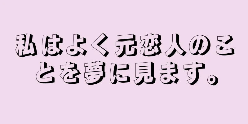 私はよく元恋人のことを夢に見ます。