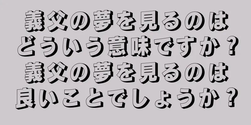 義父の夢を見るのはどういう意味ですか？義父の夢を見るのは良いことでしょうか？