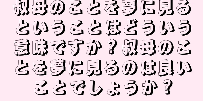 叔母のことを夢に見るということはどういう意味ですか？叔母のことを夢に見るのは良いことでしょうか？