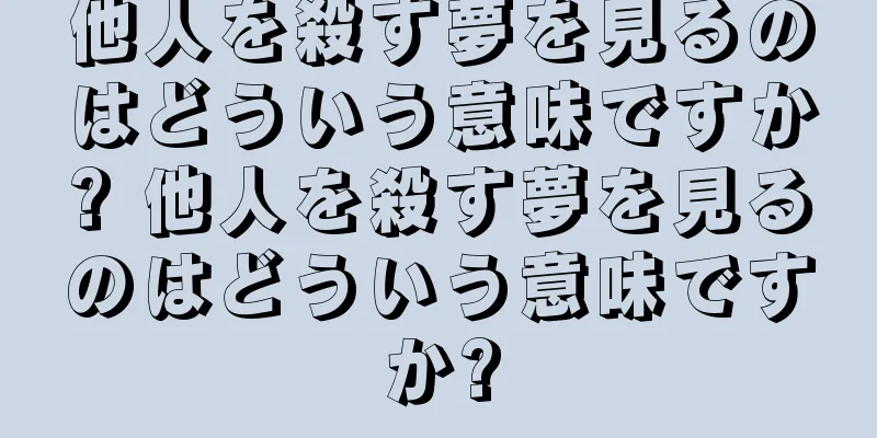 他人を殺す夢を見るのはどういう意味ですか? 他人を殺す夢を見るのはどういう意味ですか?
