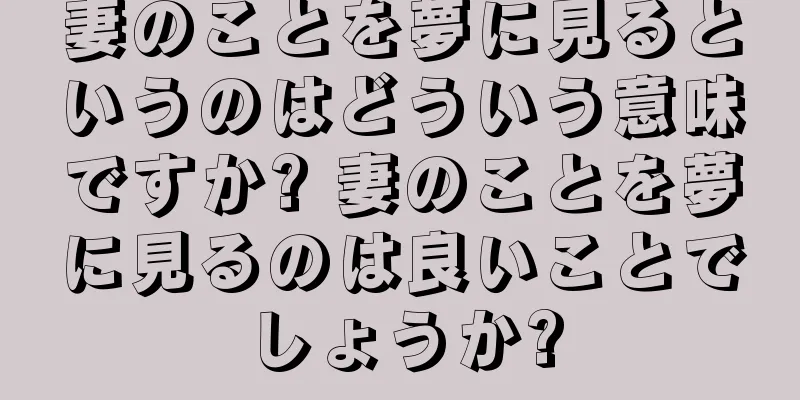 妻のことを夢に見るというのはどういう意味ですか? 妻のことを夢に見るのは良いことでしょうか?
