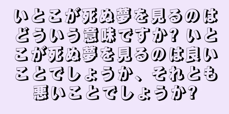 いとこが死ぬ夢を見るのはどういう意味ですか? いとこが死ぬ夢を見るのは良いことでしょうか、それとも悪いことでしょうか?