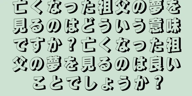 亡くなった祖父の夢を見るのはどういう意味ですか？亡くなった祖父の夢を見るのは良いことでしょうか？