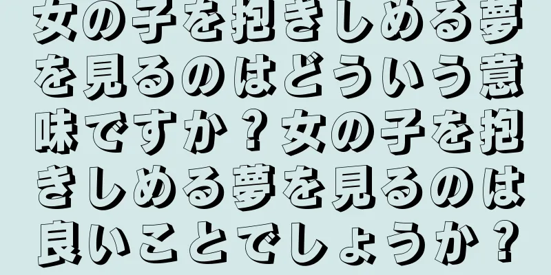 女の子を抱きしめる夢を見るのはどういう意味ですか？女の子を抱きしめる夢を見るのは良いことでしょうか？