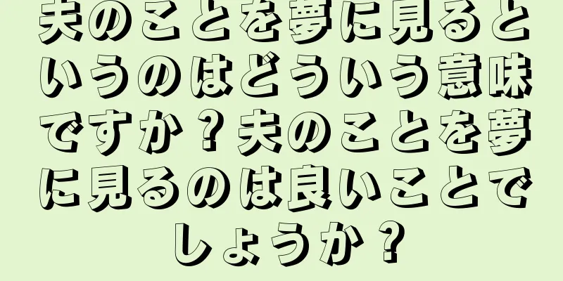 夫のことを夢に見るというのはどういう意味ですか？夫のことを夢に見るのは良いことでしょうか？