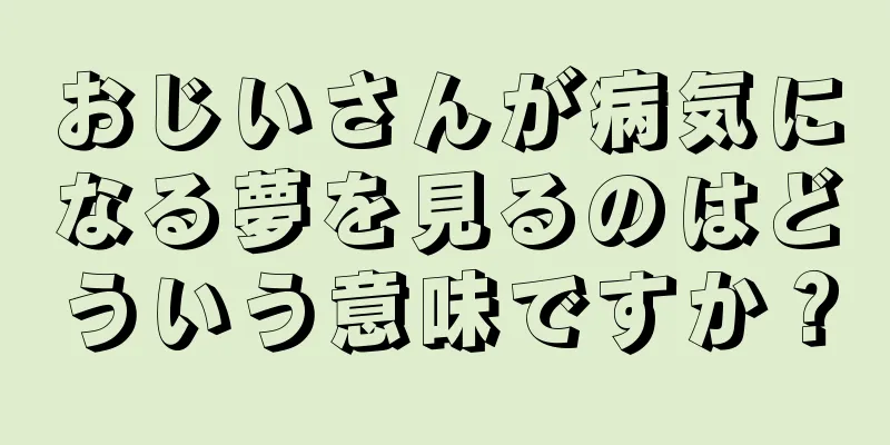 おじいさんが病気になる夢を見るのはどういう意味ですか？