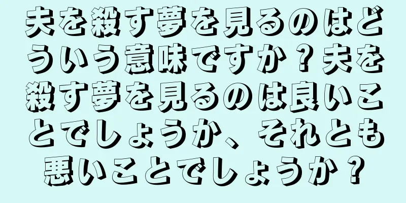 夫を殺す夢を見るのはどういう意味ですか？夫を殺す夢を見るのは良いことでしょうか、それとも悪いことでしょうか？