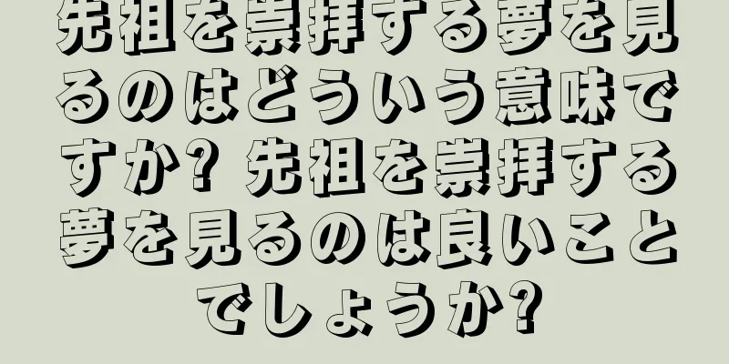 先祖を崇拝する夢を見るのはどういう意味ですか? 先祖を崇拝する夢を見るのは良いことでしょうか?