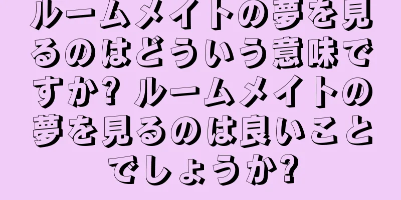ルームメイトの夢を見るのはどういう意味ですか? ルームメイトの夢を見るのは良いことでしょうか?