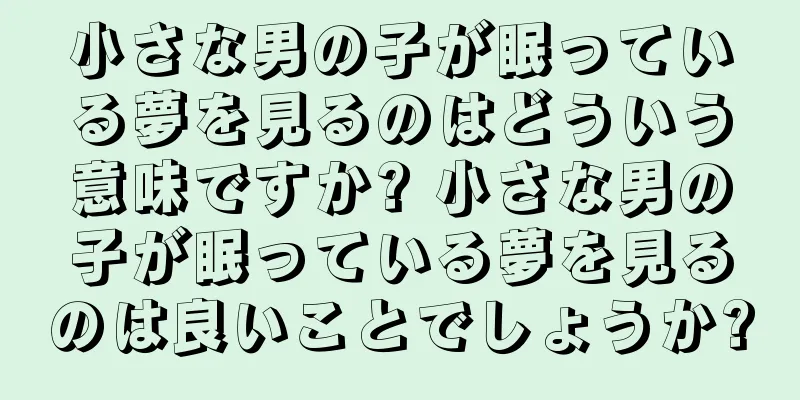 小さな男の子が眠っている夢を見るのはどういう意味ですか? 小さな男の子が眠っている夢を見るのは良いことでしょうか?