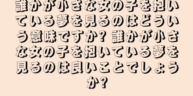 誰かが小さな女の子を抱いている夢を見るのはどういう意味ですか? 誰かが小さな女の子を抱いている夢を見るのは良いことでしょうか?