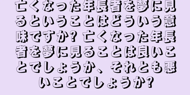亡くなった年長者を夢に見るということはどういう意味ですか? 亡くなった年長者を夢に見ることは良いことでしょうか、それとも悪いことでしょうか?