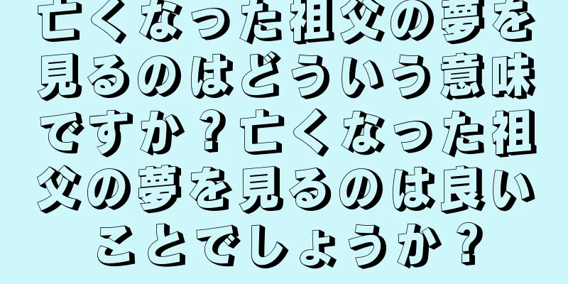 亡くなった祖父の夢を見るのはどういう意味ですか？亡くなった祖父の夢を見るのは良いことでしょうか？