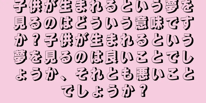 子供が生まれるという夢を見るのはどういう意味ですか？子供が生まれるという夢を見るのは良いことでしょうか、それとも悪いことでしょうか？
