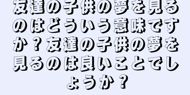 友達の子供の夢を見るのはどういう意味ですか？友達の子供の夢を見るのは良いことでしょうか？