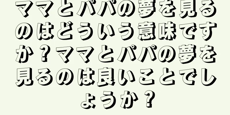 ママとパパの夢を見るのはどういう意味ですか？ママとパパの夢を見るのは良いことでしょうか？