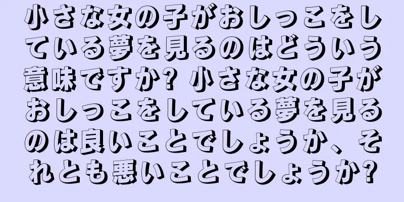 小さな女の子がおしっこをしている夢を見るのはどういう意味ですか? 小さな女の子がおしっこをしている夢を見るのは良いことでしょうか、それとも悪いことでしょうか?