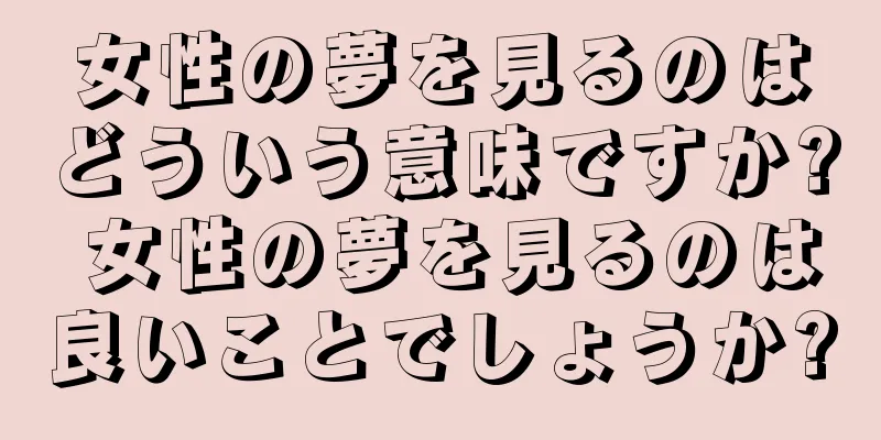 女性の夢を見るのはどういう意味ですか? 女性の夢を見るのは良いことでしょうか?