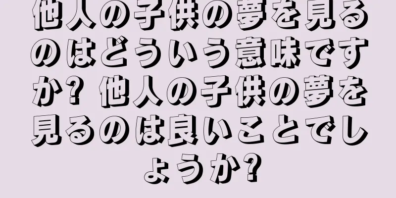 他人の子供の夢を見るのはどういう意味ですか? 他人の子供の夢を見るのは良いことでしょうか?