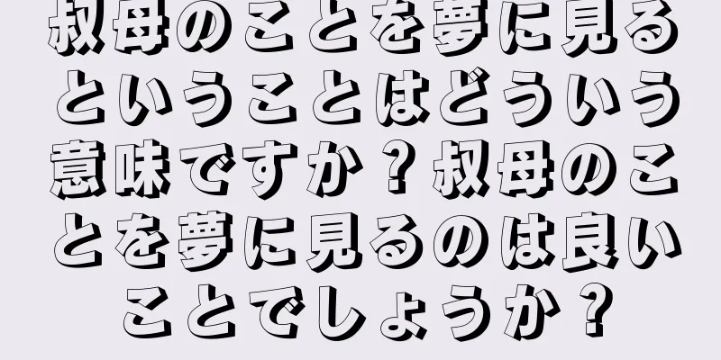 叔母のことを夢に見るということはどういう意味ですか？叔母のことを夢に見るのは良いことでしょうか？