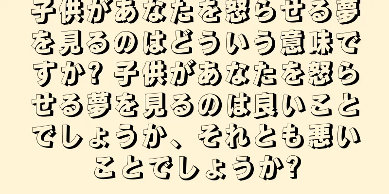 子供があなたを怒らせる夢を見るのはどういう意味ですか? 子供があなたを怒らせる夢を見るのは良いことでしょうか、それとも悪いことでしょうか?