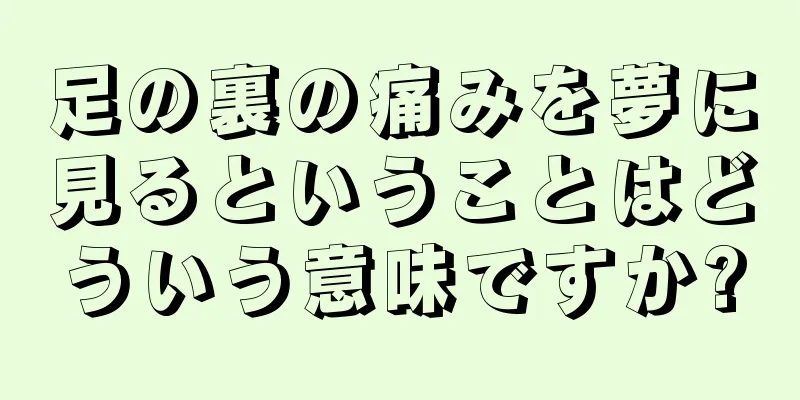 足の裏の痛みを夢に見るということはどういう意味ですか?