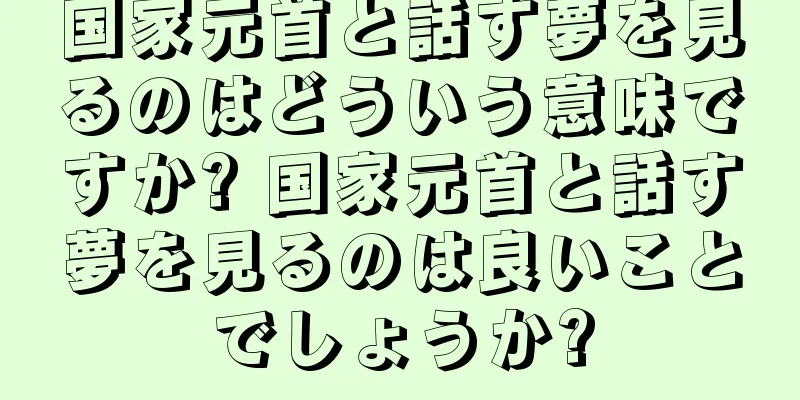 国家元首と話す夢を見るのはどういう意味ですか? 国家元首と話す夢を見るのは良いことでしょうか?