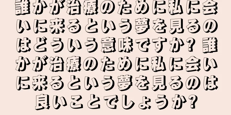 誰かが治療のために私に会いに来るという夢を見るのはどういう意味ですか? 誰かが治療のために私に会いに来るという夢を見るのは良いことでしょうか?