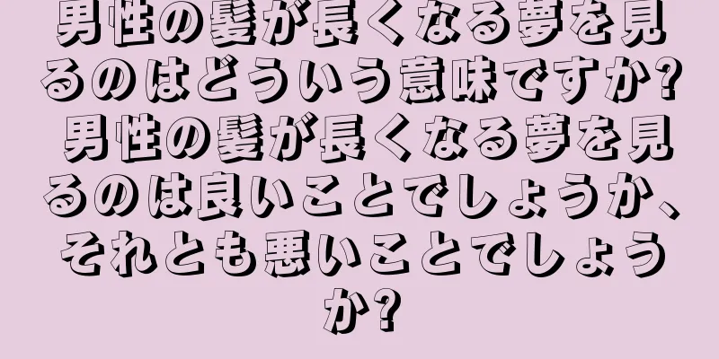 男性の髪が長くなる夢を見るのはどういう意味ですか? 男性の髪が長くなる夢を見るのは良いことでしょうか、それとも悪いことでしょうか?