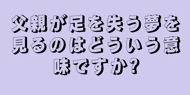 父親が足を失う夢を見るのはどういう意味ですか?