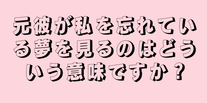 元彼が私を忘れている夢を見るのはどういう意味ですか？