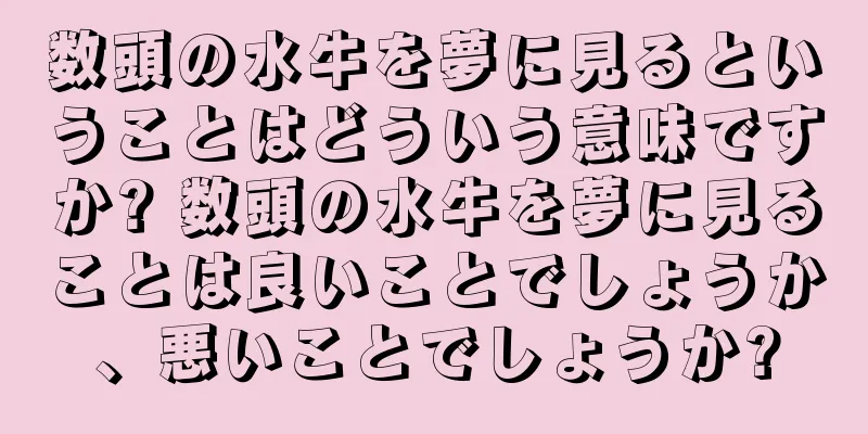 数頭の水牛を夢に見るということはどういう意味ですか? 数頭の水牛を夢に見ることは良いことでしょうか、悪いことでしょうか?