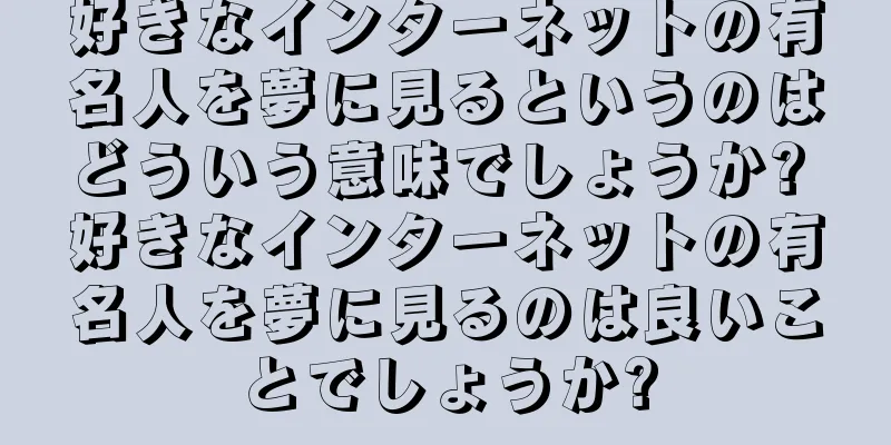 好きなインターネットの有名人を夢に見るというのはどういう意味でしょうか? 好きなインターネットの有名人を夢に見るのは良いことでしょうか?