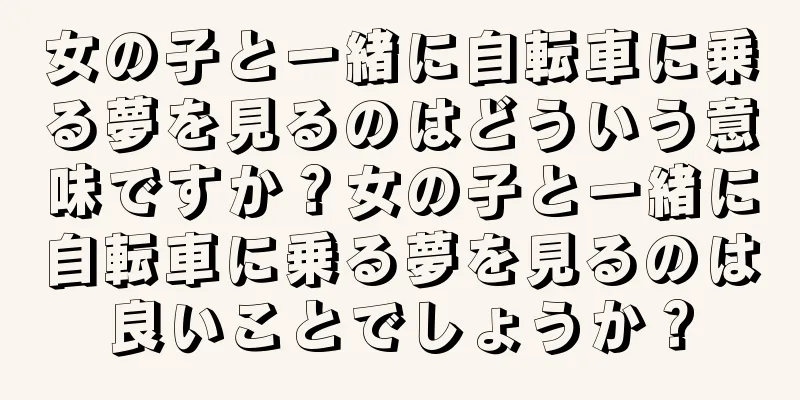 女の子と一緒に自転車に乗る夢を見るのはどういう意味ですか？女の子と一緒に自転車に乗る夢を見るのは良いことでしょうか？