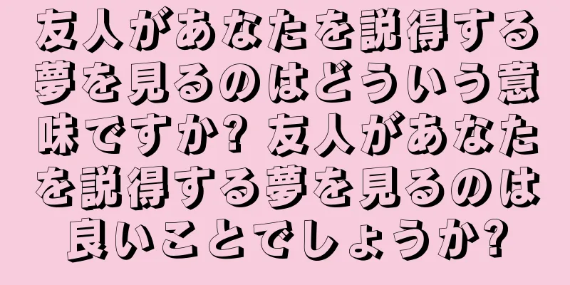 友人があなたを説得する夢を見るのはどういう意味ですか? 友人があなたを説得する夢を見るのは良いことでしょうか?