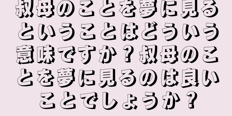 叔母のことを夢に見るということはどういう意味ですか？叔母のことを夢に見るのは良いことでしょうか？