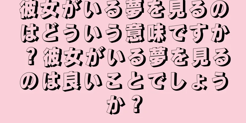 彼女がいる夢を見るのはどういう意味ですか？彼女がいる夢を見るのは良いことでしょうか？
