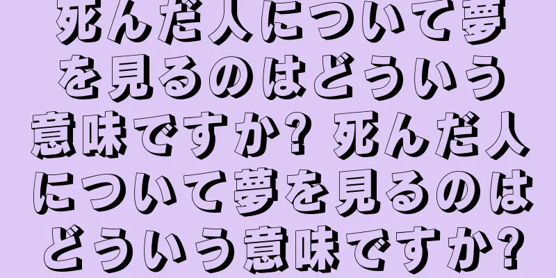 死んだ人について夢を見るのはどういう意味ですか? 死んだ人について夢を見るのはどういう意味ですか?